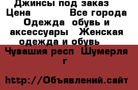 Джинсы под заказ. › Цена ­ 1 400 - Все города Одежда, обувь и аксессуары » Женская одежда и обувь   . Чувашия респ.,Шумерля г.